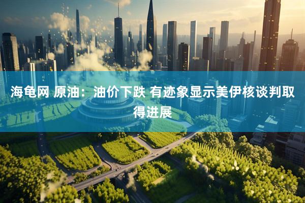 海龟网 原油：油价下跌 有迹象显示美伊核谈判取得进展