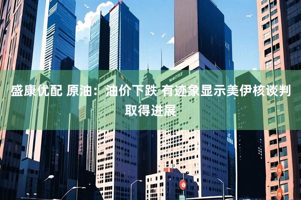 盛康优配 原油：油价下跌 有迹象显示美伊核谈判取得进展