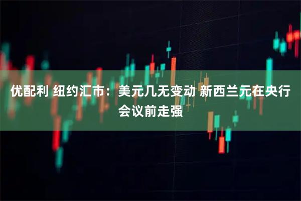 优配利 纽约汇市：美元几无变动 新西兰元在央行会议前走强
