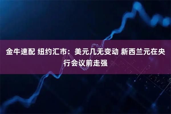 金牛速配 纽约汇市：美元几无变动 新西兰元在央行会议前走强