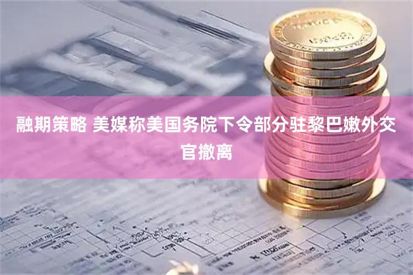 融期策略 美媒称美国务院下令部分驻黎巴嫩外交官撤离