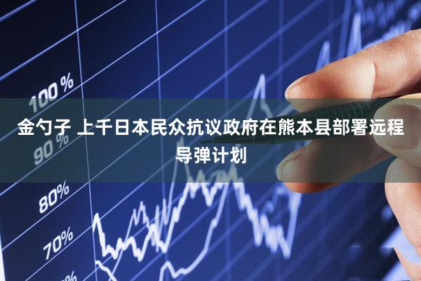 金勺子 上千日本民众抗议政府在熊本县部署远程导弹计划