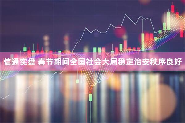 信通实盘 春节期间全国社会大局稳定治安秩序良好