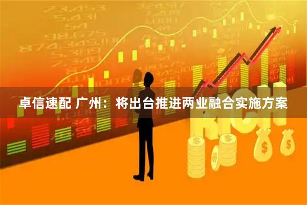 卓信速配 广州：将出台推进两业融合实施方案