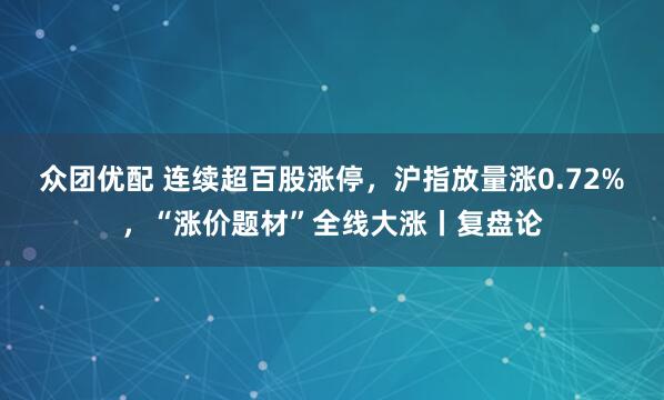 众团优配 连续超百股涨停，沪指放量涨0.72%，“涨价题材”全线大涨丨复盘论