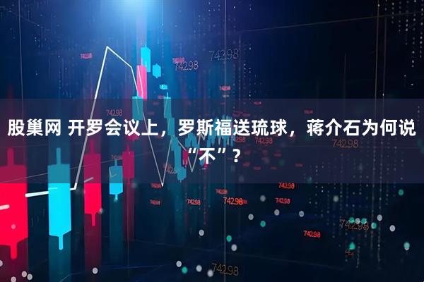 股巢网 开罗会议上，罗斯福送琉球，蒋介石为何说“不”？