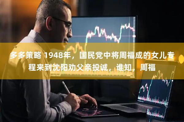 多多策略 1948年，国民党中将周福成的女儿专程来到沈阳劝父亲投诚，谁知，周福