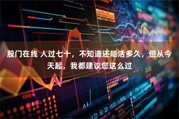 股门在线 人过七十，不知道还能活多久，但从今天起，我都建议您这么过