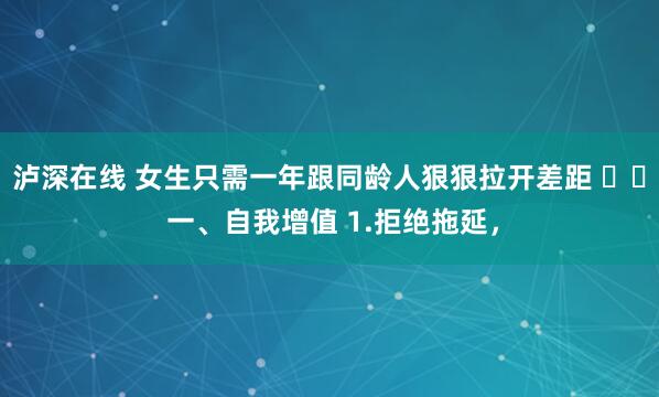 泸深在线 女生只需一年跟同龄人狠狠拉开差距 ​​ 一、自我增值 1.拒绝拖延，