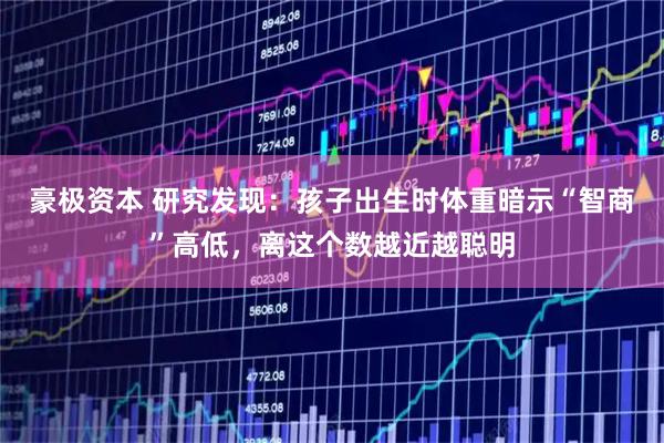 豪极资本 研究发现：孩子出生时体重暗示“智商”高低，离这个数越近越聪明