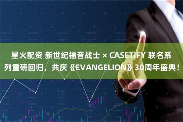 星火配资 新世纪福音战士 × CASETiFY 联名系列重磅回归，共庆《EVANGELION》30周年盛典！