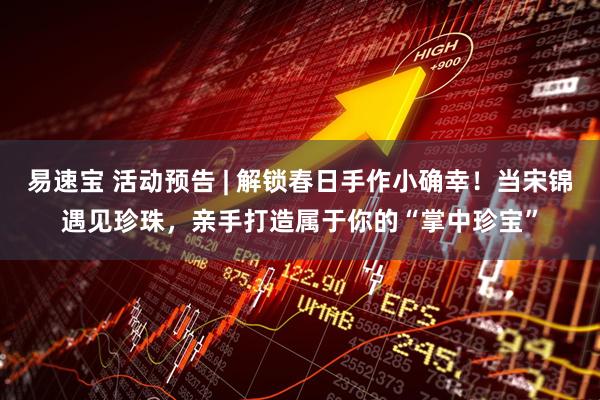 易速宝 活动预告 | 解锁春日手作小确幸！当宋锦遇见珍珠，亲手打造属于你的“掌中珍宝”