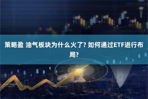 策略盈 油气板块为什么火了? 如何通过ETF进行布局?