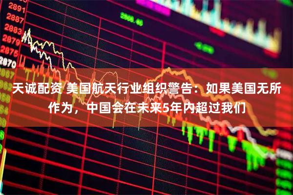 天诚配资 美国航天行业组织警告：如果美国无所作为，中国会在未来5年内超过我们