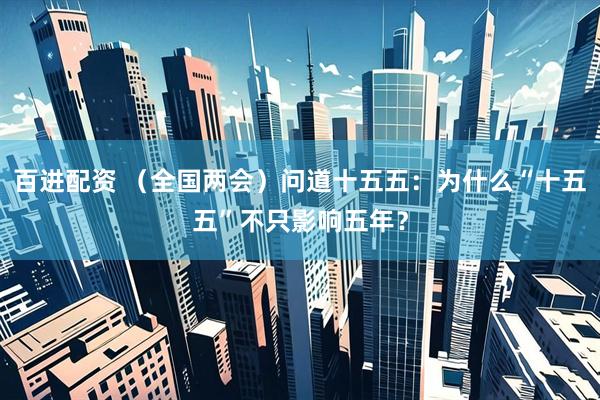 百进配资 （全国两会）问道十五五：为什么“十五五”不只影响五年？