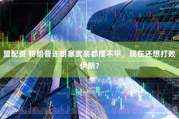 盟配资 特朗普连胡塞武装都摆不平,现在还想打败伊朗?