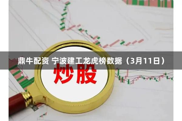 鼎牛配资 宁波建工龙虎榜数据（3月11日）