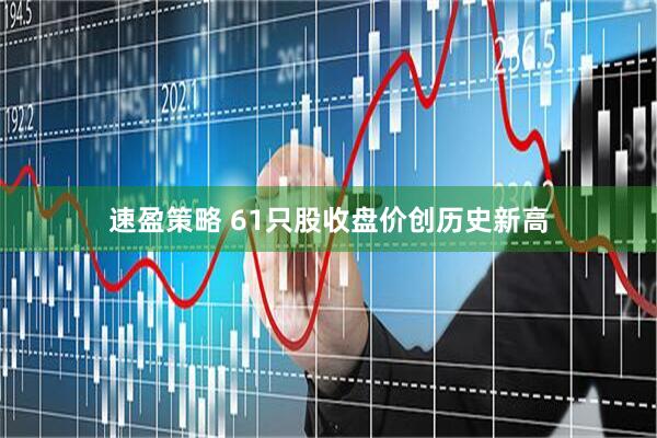速盈策略 61只股收盘价创历史新高