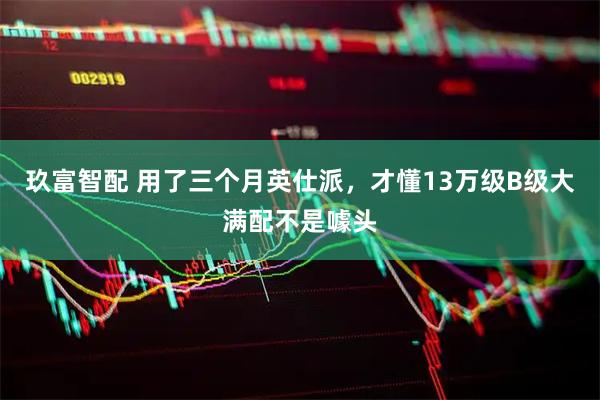 玖富智配 用了三个月英仕派,才懂13万级B级大满配不是噱头