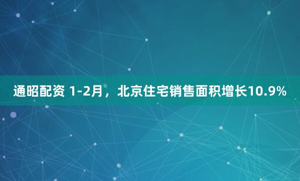通昭配资 1-2月，北京住宅销售面积增长10.9%