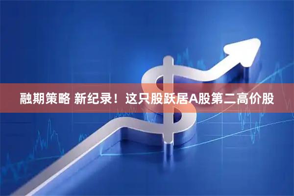 融期策略 新纪录！这只股跃居A股第二高价股