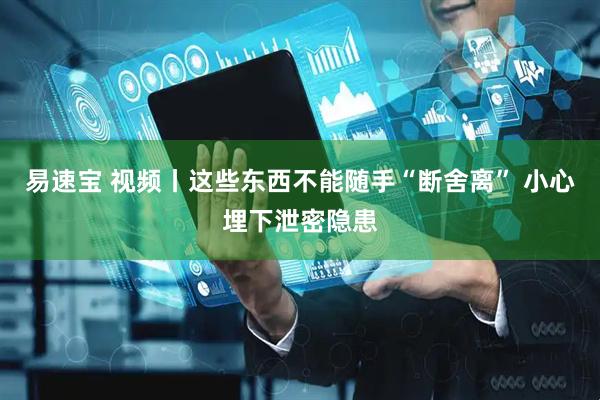 易速宝 视频丨这些东西不能随手“断舍离” 小心埋下泄密隐患