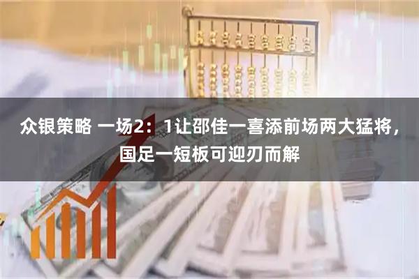 众银策略 一场2：1让邵佳一喜添前场两大猛将，国足一短板可迎刃而解