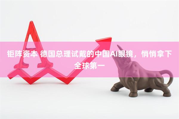 钜阵资本 德国总理试戴的中国AI眼镜,悄悄拿下全球第一