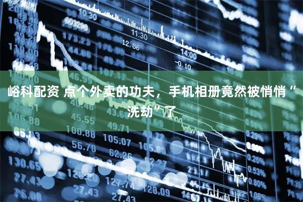 峪科配资 点个外卖的功夫，手机相册竟然被悄悄“洗劫”了