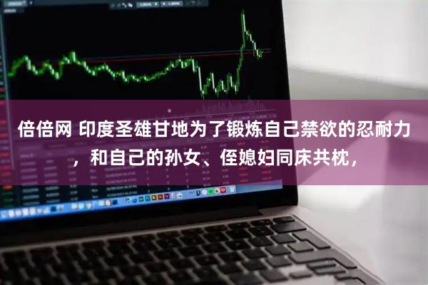 倍倍网 印度圣雄甘地为了锻炼自己禁欲的忍耐力，和自己的孙女、侄媳妇同床共枕，
