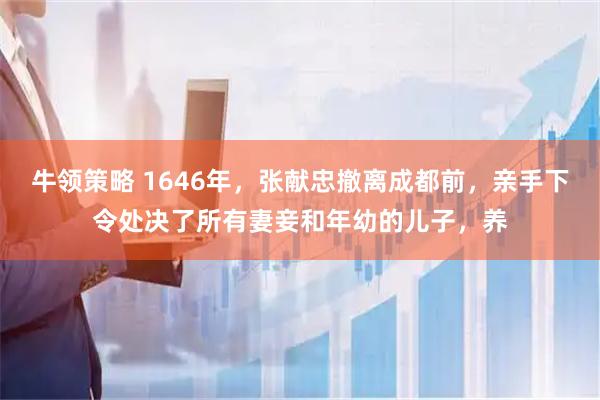 牛领策略 1646年，张献忠撤离成都前，亲手下令处决了所有妻妾和年幼的儿子，养