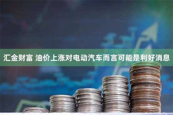 汇金财富 油价上涨对电动汽车而言可能是利好消息