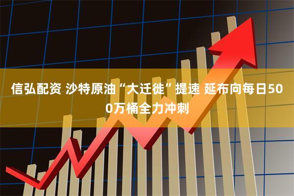 信弘配资 沙特原油“大迁徙”提速 延布向每日500万桶全力冲刺