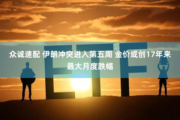 众诚速配 伊朗冲突进入第五周 金价或创17年来最大月度跌幅