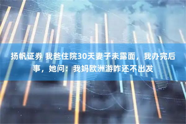 扬帆证券 我爸住院30天妻子未露面，我办完后事，她问：我妈欧洲游咋还不出发