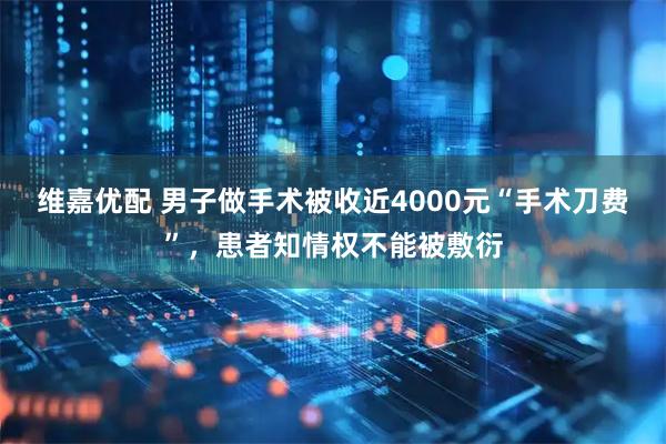 维嘉优配 男子做手术被收近4000元“手术刀费”,患者知情权不能被敷衍