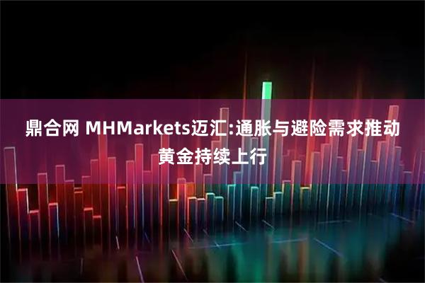 鼎合网 MHMarkets迈汇:通胀与避险需求推动黄金持续上行