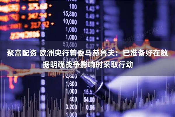 聚富配资 欧洲央行管委马赫鲁夫：已准备好在数据明确战争影响时采取行动