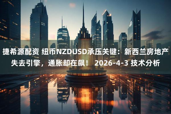 捷希源配资 纽币NZDUSD承压关键：新西兰房地产失去引擎，通胀却在飙！ 2026-4-3 技术分析