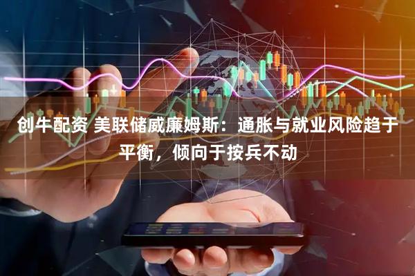 创牛配资 美联储威廉姆斯:通胀与就业风险趋于平衡,倾向于按兵不动