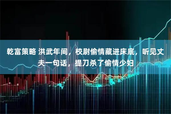 乾富策略 洪武年间,校尉偷情藏进床底,听见丈夫一句话,提刀杀了偷情少妇