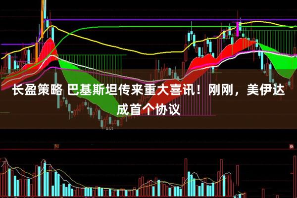 长盈策略 巴基斯坦传来重大喜讯！刚刚，美伊达成首个协议