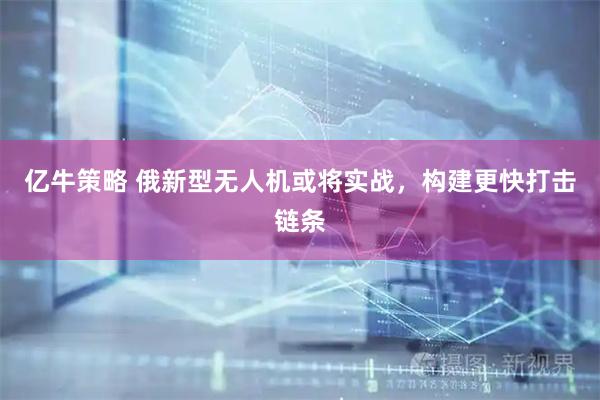 亿牛策略 俄新型无人机或将实战，构建更快打击链条