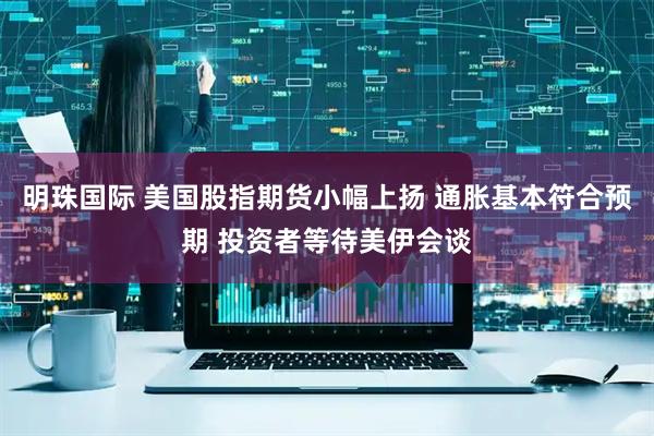 明珠国际 美国股指期货小幅上扬 通胀基本符合预期 投资者等待美伊会谈