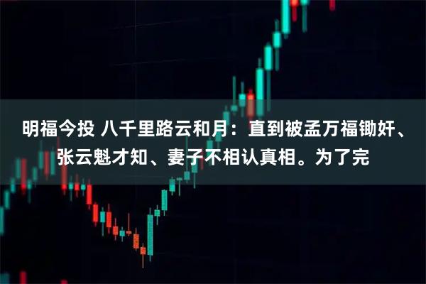 明福今投 八千里路云和月：直到被孟万福锄奸、张云魁才知、妻子不相认真相。为了完
