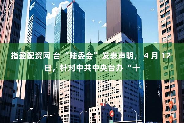 指盈配资网 台 “陆委会” 发表声明, 4 月 12 日,针对中共中央台办 “十