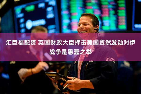 汇巨福配资 英国财政大臣抨击美国贸然发动对伊战争是愚蠢之举