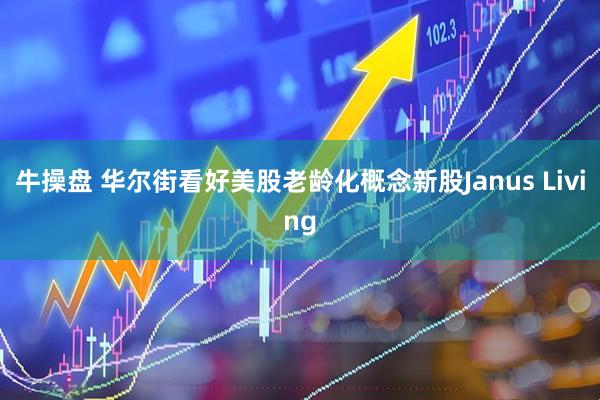 牛操盘 华尔街看好美股老龄化概念新股Janus Living