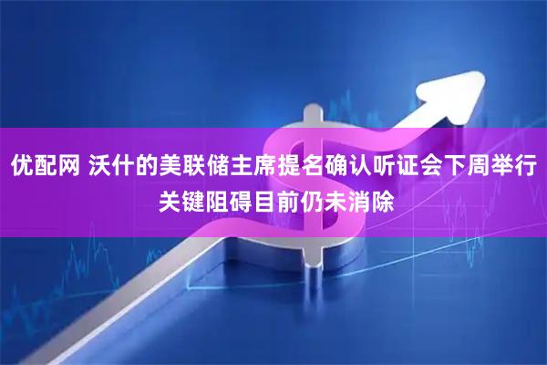 优配网 沃什的美联储主席提名确认听证会下周举行 关键阻碍目前仍未消除