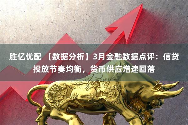 胜亿优配 【数据分析】3月金融数据点评：信贷投放节奏均衡，货币供应增速回落